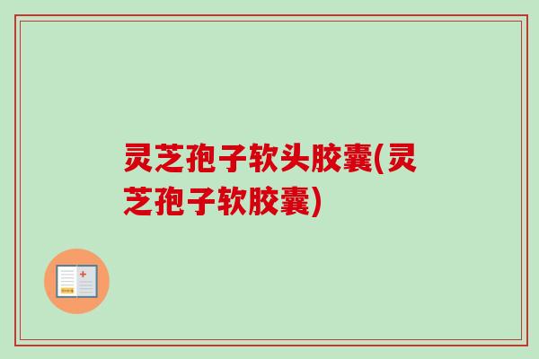 灵芝孢子软头胶囊(灵芝孢子软胶囊)