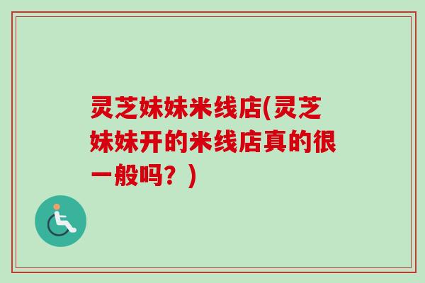 灵芝妹妹米线店(灵芝妹妹开的米线店真的很一般吗?) 灵芝妹妹米线店(灵芝妹妹开的米线店真的很一般吗?)