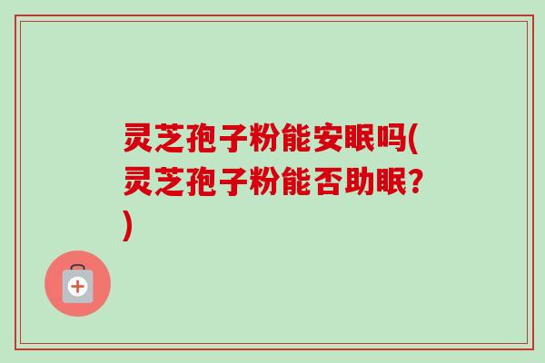 灵芝孢子粉能安眠吗(灵芝孢子粉能否助眠？)
