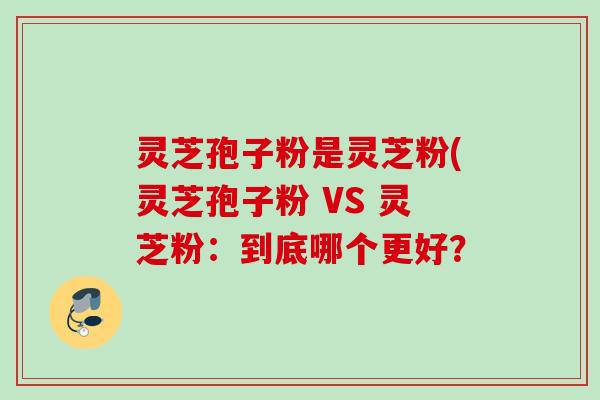 灵芝孢子粉是灵芝粉(灵芝孢子粉 VS 灵芝粉:到底哪个更好? 灵芝孢子粉是灵芝粉(灵芝孢子粉 VS 灵芝粉:到底哪个更好?
