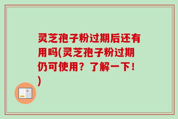 灵芝孢子粉过期后还有用吗(灵芝孢子粉过期仍可使用？了解一下！)