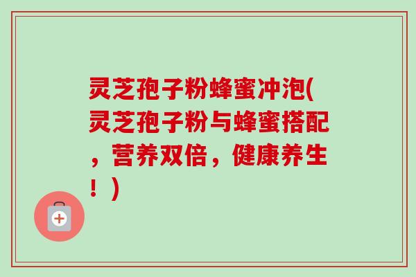 灵芝孢子粉蜂蜜冲泡(灵芝孢子粉与蜂蜜搭配,营养双倍,健康养生!) 灵芝孢子粉蜂蜜冲泡(灵芝孢子粉与蜂蜜搭配,营养双倍,健康养生!)