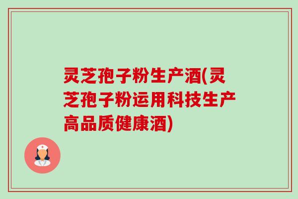 灵芝孢子粉生产酒(灵芝孢子粉运用科技生产高品质健康酒) 灵芝孢子粉生产酒(灵芝孢子粉运用科技生产高品质健康酒)