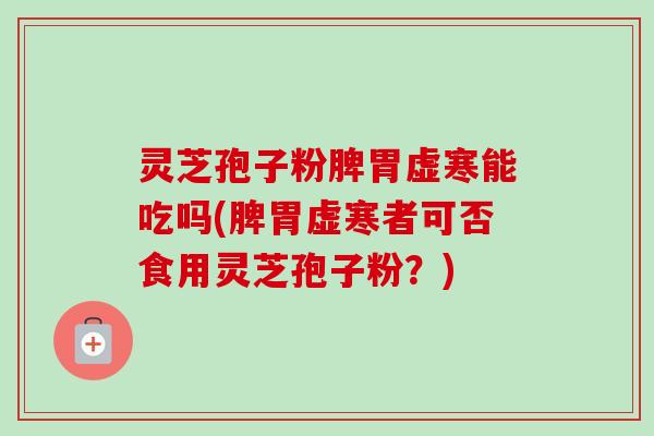 灵芝孢子粉脾胃虚寒能吃吗(脾胃虚寒者可否食用灵芝孢子粉?) 灵芝孢子粉脾胃虚寒能吃吗(脾胃虚寒者可否食用灵芝孢子粉?)
