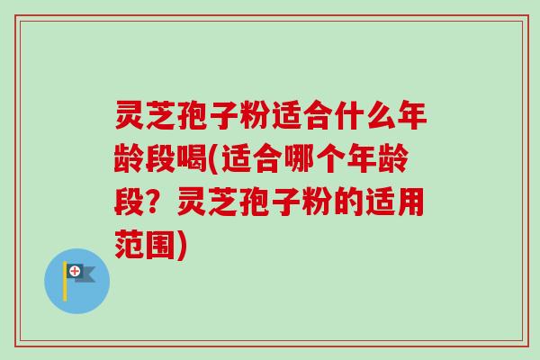 灵芝孢子粉适合什么年龄段喝(适合哪个年龄段？灵芝孢子粉的适用范围)