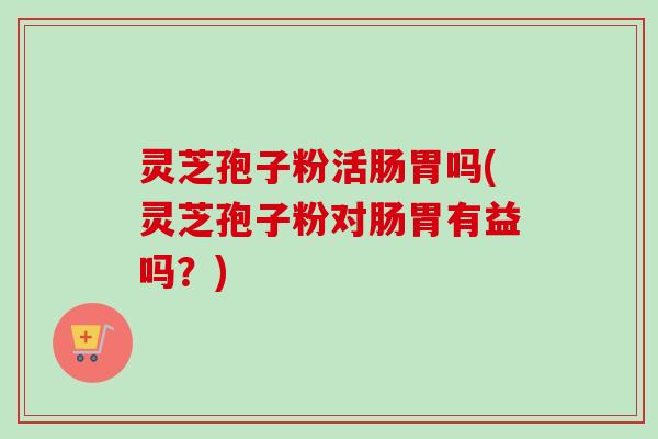 灵芝孢子粉活肠胃吗(灵芝孢子粉对肠胃有益吗?) 灵芝孢子粉活肠胃吗(灵芝孢子粉对肠胃有益吗?)