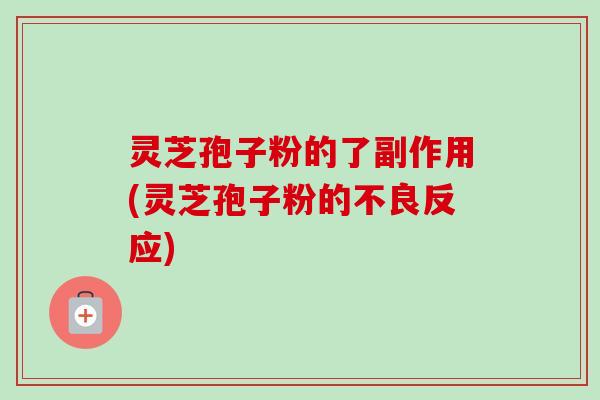灵芝孢子粉的了副作用(灵芝孢子粉的不良反应) 灵芝孢子粉的了副作用(灵芝孢子粉的不良反应)