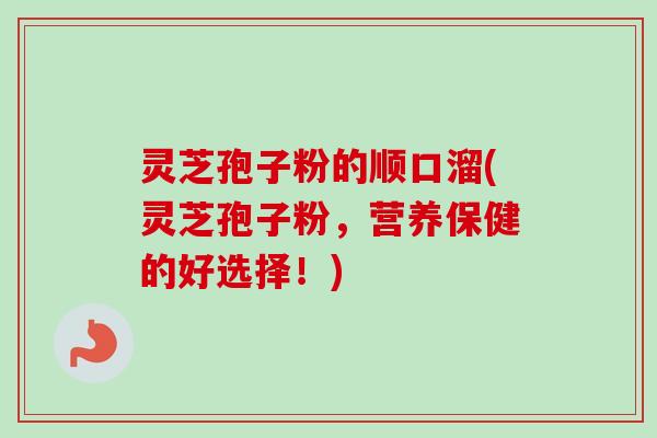 灵芝孢子粉的顺口溜(灵芝孢子粉,营养保健的好选择!) 灵芝孢子粉的顺口溜(灵芝孢子粉,营养保健的好选择!)