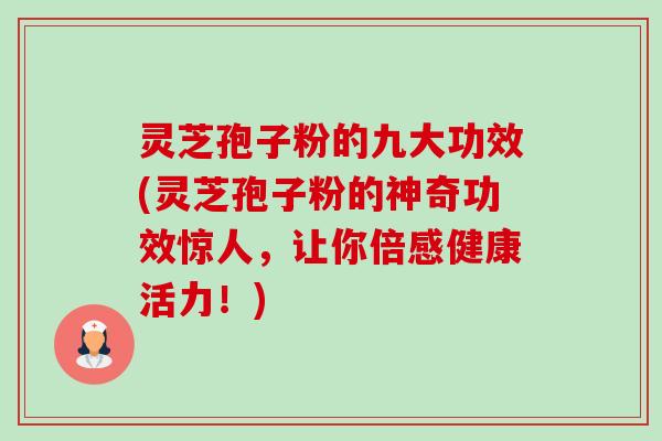 灵芝孢子粉的九大功效(灵芝孢子粉的神奇功效惊人,让你倍感健康活力!) 灵芝孢子粉的九大功效(灵芝孢子粉的神奇功效惊人,让你倍感健康活力!)