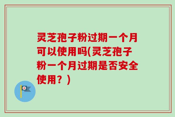 灵芝孢子粉过期一个月可以使用吗(灵芝孢子粉一个月过期是否安全使用?) 灵芝孢子粉过期一个月可以使用吗(灵芝孢子粉一个月过期是否安全使用?)