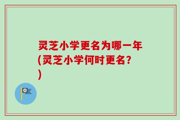 灵芝小学更名为哪一年(灵芝小学何时更名?) 灵芝小学更名为哪一年(灵芝小学何时更名?)