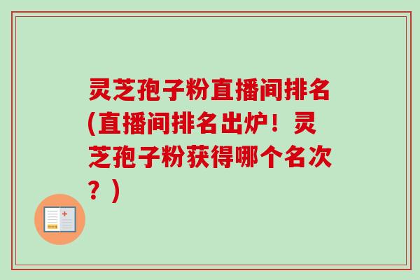 灵芝孢子粉直播间排名(直播间排名出炉！灵芝孢子粉获得哪个名次？)