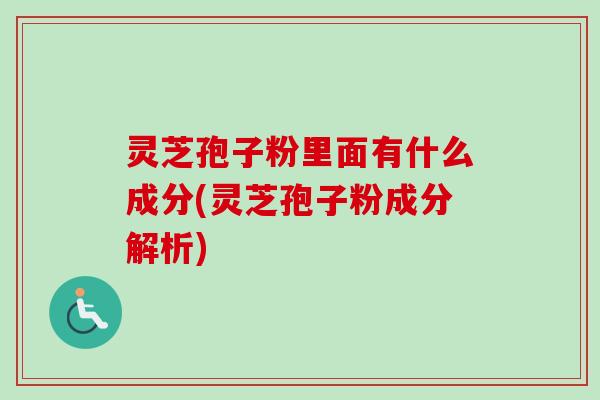 灵芝孢子粉里面有什么成分(灵芝孢子粉成分解析)