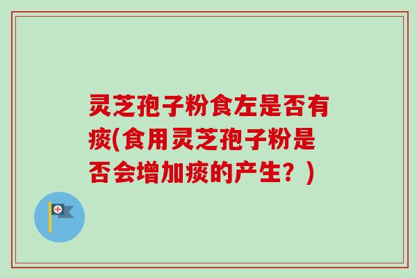 灵芝孢子粉食左是否有痰(食用灵芝孢子粉是否会增加痰的产生?) 灵芝孢子粉食左是否有痰(食用灵芝孢子粉是否会增加痰的产生?)