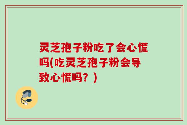灵芝孢子粉吃了会心慌吗(吃灵芝孢子粉会导致心慌吗?) 灵芝孢子粉吃了会心慌吗(吃灵芝孢子粉会导致心慌吗?)