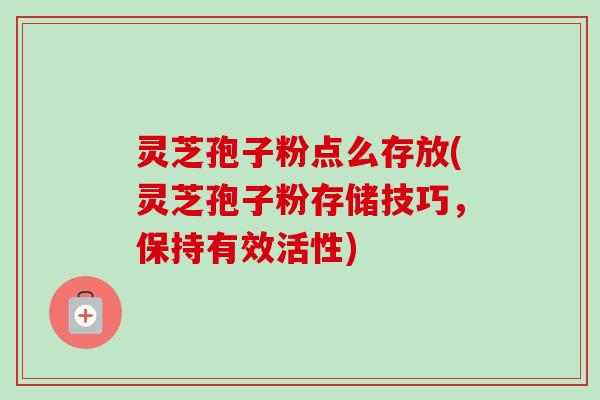 灵芝孢子粉点么存放(灵芝孢子粉存储技巧,保持有效活性) 灵芝孢子粉点么存放(灵芝孢子粉存储技巧,保持有效活性)