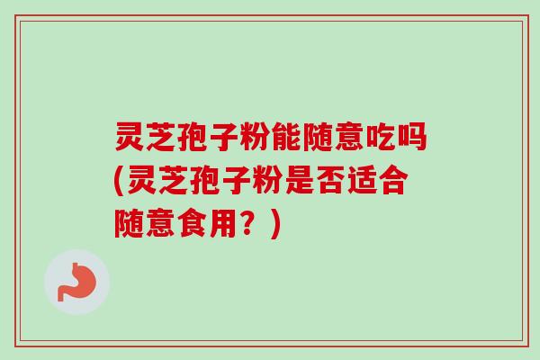灵芝孢子粉能随意吃吗(灵芝孢子粉是否适合随意食用？)