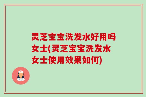 灵芝宝宝洗发水好用吗女士(灵芝宝宝洗发水女士使用效果如何) 灵芝宝宝洗发水好用吗女士(灵芝宝宝洗发水女士使用效果如何)