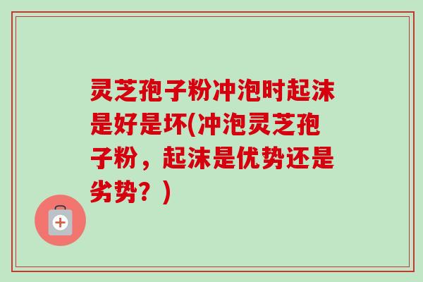 灵芝孢子粉冲泡时起沫是好是坏(冲泡灵芝孢子粉,起沫是优势还是劣势?) 灵芝孢子粉冲泡时起沫是好是坏(冲泡灵芝孢子粉,起沫是优势还是劣势?)