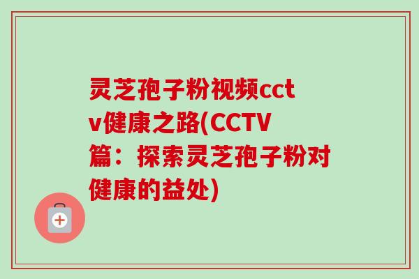 灵芝孢子粉视频cctv健康之路(CCTV篇:探索灵芝孢子粉对健康的益处) 灵芝孢子粉视频cctv健康之路(CCTV篇:探索灵芝孢子粉对健康的益处)