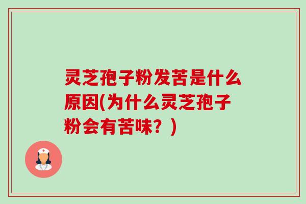 灵芝孢子粉发苦是什么原因(为什么灵芝孢子粉会有苦味?) 灵芝孢子粉发苦是什么原因(为什么灵芝孢子粉会有苦味?)