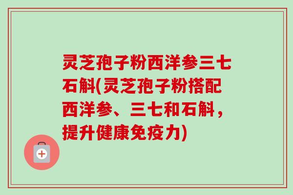灵芝孢子粉西洋参三七石斛(灵芝孢子粉搭配西洋参、三七和石斛,提升健康免疫力) 灵芝孢子粉西洋参三七石斛(灵芝孢子粉搭配西洋参、三七和石斛,提升健康免疫力)