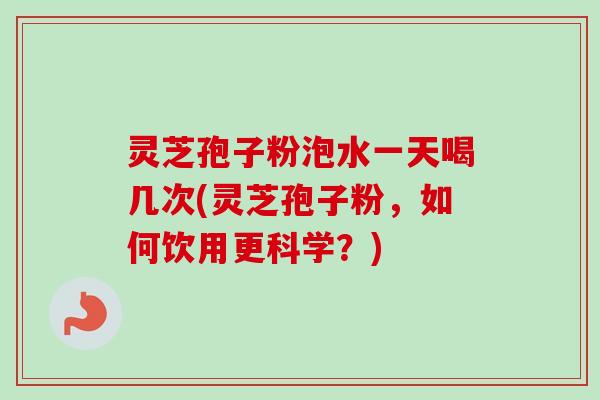 灵芝孢子粉泡水一天喝几次(灵芝孢子粉,如何饮用更科学?) 灵芝孢子粉泡水一天喝几次(灵芝孢子粉,如何饮用更科学?)
