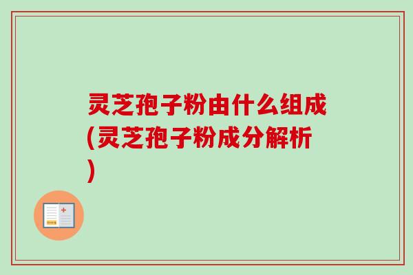 灵芝孢子粉由什么组成(灵芝孢子粉成分解析) 灵芝孢子粉由什么组成(灵芝孢子粉成分解析)