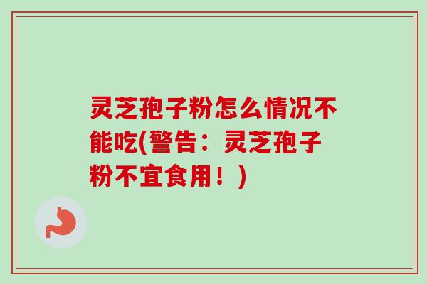 灵芝孢子粉怎么情况不能吃(警告:灵芝孢子粉不宜食用!) 灵芝孢子粉怎么情况不能吃(警告:灵芝孢子粉不宜食用!)