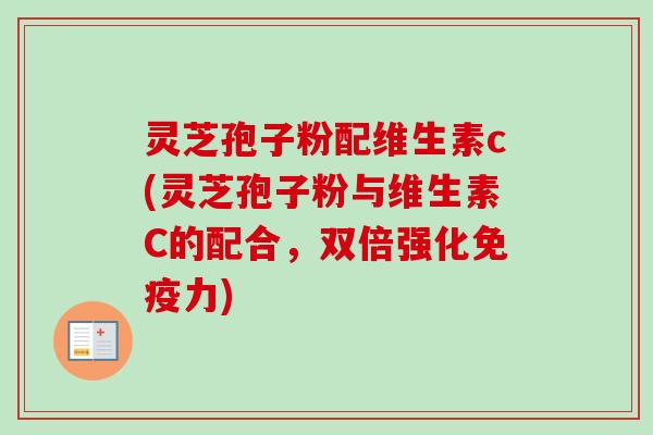 灵芝孢子粉配维生素c(灵芝孢子粉与维生素C的配合,双倍强化免疫力) 灵芝孢子粉配维生素c(灵芝孢子粉与维生素C的配合,双倍强化免疫力)