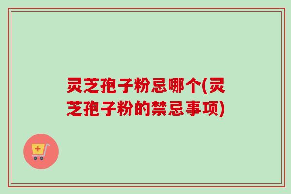 灵芝孢子粉忌哪个(灵芝孢子粉的禁忌事项) 灵芝孢子粉忌哪个(灵芝孢子粉的禁忌事项)