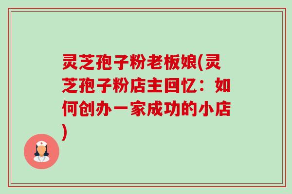 灵芝孢子粉老板娘(灵芝孢子粉店主回忆:如何创办一家成功的小店) 灵芝孢子粉老板娘(灵芝孢子粉店主回忆:如何创办一家成功的小店)