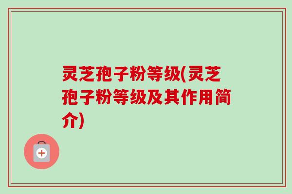 灵芝孢子粉等级(灵芝孢子粉等级及其作用简介) 灵芝孢子粉等级(灵芝孢子粉等级及其作用简介)