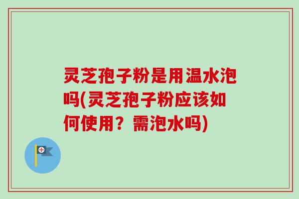 灵芝孢子粉是用温水泡吗(灵芝孢子粉应该如何使用?需泡水吗) 灵芝孢子粉是用温水泡吗(灵芝孢子粉应该如何使用?需泡水吗)