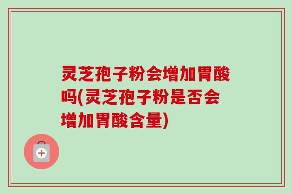 灵芝孢子粉会增加胃酸吗(灵芝孢子粉是否会增加胃酸含量) 灵芝孢子粉会增加胃酸吗(灵芝孢子粉是否会增加胃酸含量)