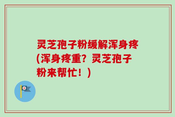 灵芝孢子粉缓解浑身疼(浑身疼重?灵芝孢子粉来帮忙!) 灵芝孢子粉缓解浑身疼(浑身疼重?灵芝孢子粉来帮忙!)