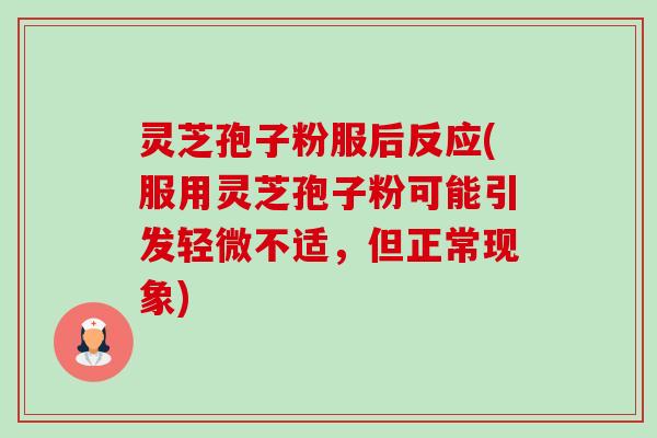 灵芝孢子粉服后反应(服用灵芝孢子粉可能引发轻微不适,但正常现象) 灵芝孢子粉服后反应(服用灵芝孢子粉可能引发轻微不适,但正常现象)