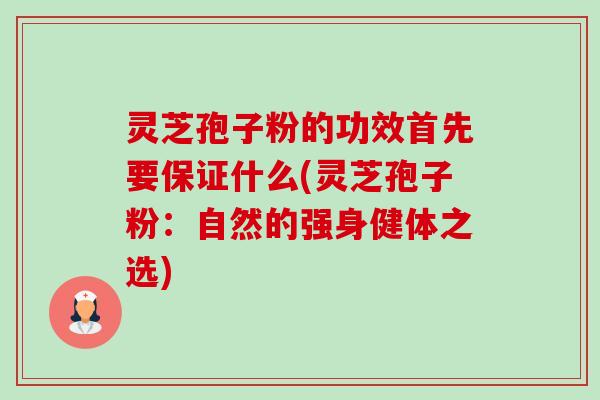 灵芝孢子粉的功效首先要保证什么(灵芝孢子粉：自然的强身健体之选)