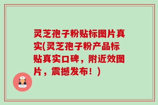 灵芝孢子粉贴标图片真实(灵芝孢子粉产品标贴真实口碑,附近效图片,震撼发布!) 灵芝孢子粉贴标图片真实(灵芝孢子粉产品标贴真实口碑,附近效图片,震撼发布!)