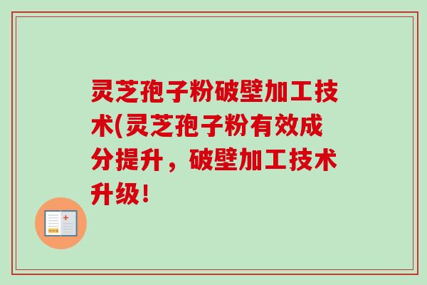 灵芝孢子粉破壁加工技术(灵芝孢子粉有效成分提升，破壁加工技术升级！