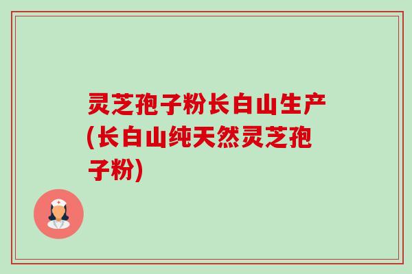 灵芝孢子粉长白山生产(长白山纯天然灵芝孢子粉) 灵芝孢子粉长白山生产(长白山纯天然灵芝孢子粉)