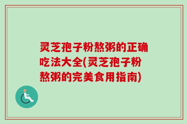 灵芝孢子粉熬粥的正确吃法大全(灵芝孢子粉熬粥的完美食用指南) 灵芝孢子粉熬粥的正确吃法大全(灵芝孢子粉熬粥的完美食用指南)