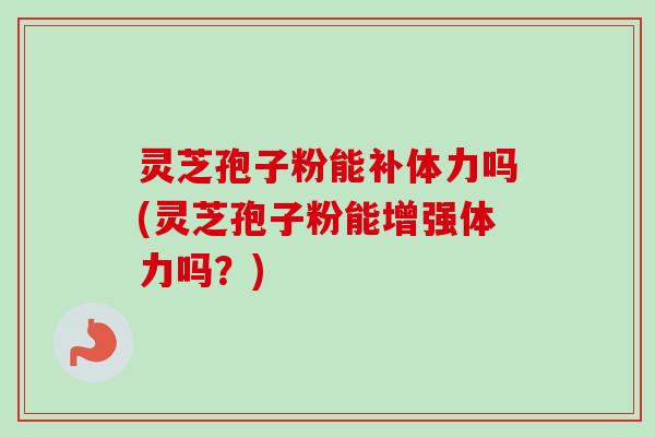 灵芝孢子粉能补体力吗(灵芝孢子粉能增强体力吗?) 灵芝孢子粉能补体力吗(灵芝孢子粉能增强体力吗?)