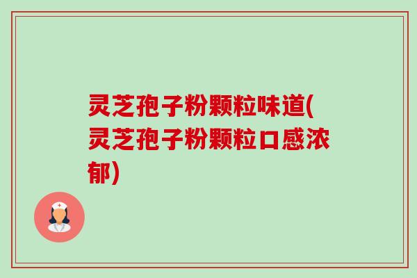 灵芝孢子粉颗粒味道(灵芝孢子粉颗粒口感浓郁) 灵芝孢子粉颗粒味道(灵芝孢子粉颗粒口感浓郁)