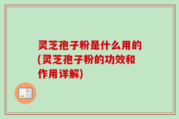 灵芝孢子粉是什么用的(灵芝孢子粉的功效和作用详解) 灵芝孢子粉是什么用的(灵芝孢子粉的功效和作用详解)
