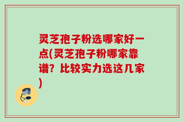 灵芝孢子粉选哪家好一点(灵芝孢子粉哪家靠谱?比较实力选这几家) 灵芝孢子粉选哪家好一点(灵芝孢子粉哪家靠谱?比较实力选这几家)