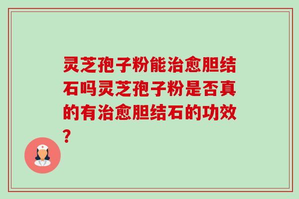灵芝孢子粉能愈胆结石吗灵芝孢子粉是否真的有愈胆结石的功效? 灵芝孢子粉能愈胆结石吗灵芝孢子粉是否真的有愈胆结石的功效?