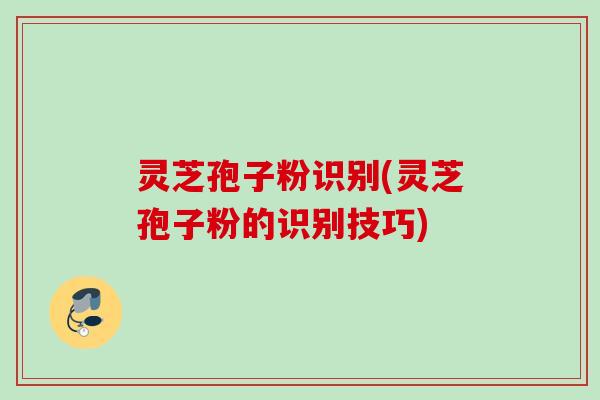 灵芝孢子粉识别(灵芝孢子粉的识别技巧) 灵芝孢子粉识别(灵芝孢子粉的识别技巧)