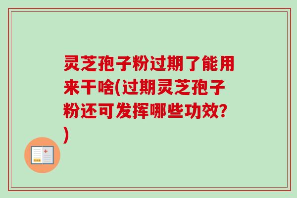 灵芝孢子粉过期了能用来干啥(过期灵芝孢子粉还可发挥哪些功效?) 灵芝孢子粉过期了能用来干啥(过期灵芝孢子粉还可发挥哪些功效?)