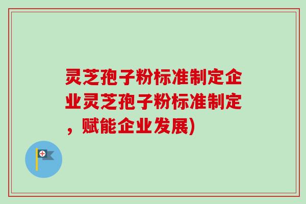 灵芝孢子粉标准制定企业灵芝孢子粉标准制定,赋能企业发展) 灵芝孢子粉标准制定企业灵芝孢子粉标准制定,赋能企业发展)